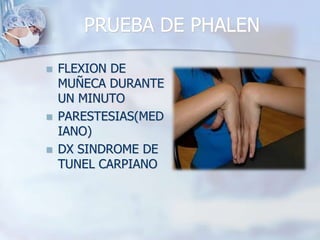 PRUEBA DE PHALEN
 FLEXION DE
MUÑECA DURANTE
UN MINUTO
 PARESTESIAS(MED
IANO)
 DX SINDROME DE
TUNEL CARPIANO
 