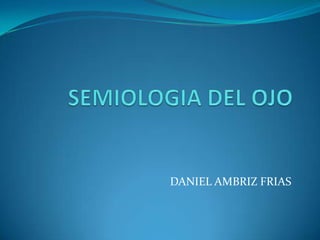 SEMIOLOGIA DEL OJO DANIEL AMBRIZ FRIAS 