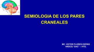 SEMIOLOGIA DE LOS PARES
CRANEALES
MC. VICTOR FLORES ESPINO
HRDCQ “DAC” – HYO.
 