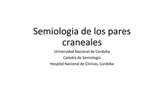 Semiologia de los pares
craneales
Universidad Nacional de Cordoba
Catedra de Semiologia
Hospital Nacional de Clinicas, Cordoba
 