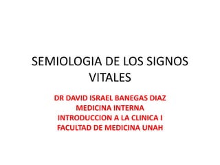 SEMIOLOGIA DE LOS SIGNOS
VITALES
DR DAVID ISRAEL BANEGAS DIAZ
MEDICINA INTERNA
INTRODUCCION A LA CLINICA I
FACULTAD DE MEDICINA UNAH
 
