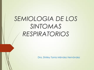 SEMIOLOGIA DE LOS
SINTOMAS
RESPIRATORIOS
Dra. Shirley Tania Méndez Hernández
 