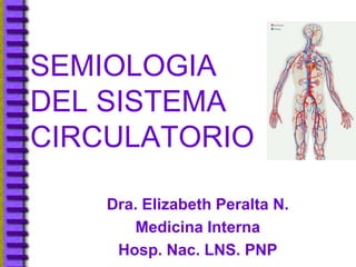 SEMIOLOGIA
DEL SISTEMA
CIRCULATORIO

    Dra. Elizabeth Peralta N.
       Medicina Interna
     Hosp. Nac. LNS. PNP
 