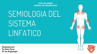 SEMIOLOGIA DEL
SISTEMA
LINFATICO
CCR ASCARDIO
UNIDAD DE ANGIOLOGIA
Realizado por:
Dr Elias Parra
R1 de Angiologia
 