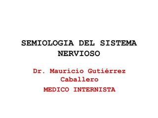 SEMIOLOGIA DEL SISTEMA
NERVIOSO
Dr. Mauricio Gutiérrez
Caballero
MEDICO INTERNISTA
 