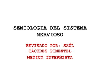 SEMIOLOGIA DEL SISTEMA
NERVIOSO
REVISADO POR: SAÚL
CÁCERES PIMENTEL
MEDICO INTERNISTA

 