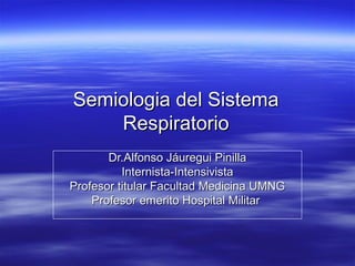 Semiologia del Sistema
    Respiratorio
       Dr.Alfonso Jáuregui Pinilla
          Internista-Intensivista
Profesor titular Facultad Medicina UMNG
    Profesor emerito Hospital Militar
 