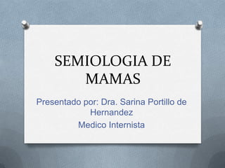 SEMIOLOGIA DE
MAMAS
Presentado por: Dra. Sarina Portillo de
Hernandez
Medico Internista
 