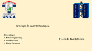 Semiología del paciente Hepatopata
Elaborado por:
• Nelson Reyes Garay
• Gustavo Gaitán
• Marlyn Sansonetti
Docente: Dr. Eduardo Romero.
 