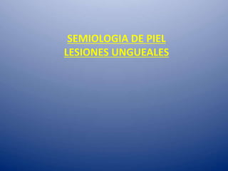 SEMIOLOGIA DE PIEL
LESIONES UNGUEALES
 