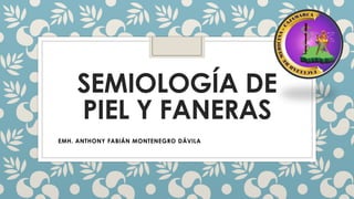 SEMIOLOGÍA DE
PIEL Y FANERAS
EMH. ANTHONY FABIÁN MONTENEGRO DÁVILA
 
