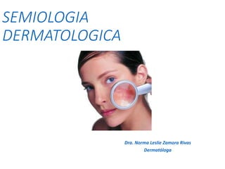 SEMIOLOGIA
DERMATOLOGICA
Dra. Norma Leslie Zamora Rivas
Dermatóloga
 