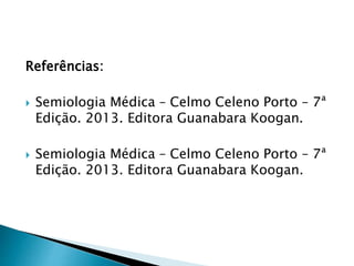 Referências:
 Semiologia Médica – Celmo Celeno Porto – 7ª
Edição. 2013. Editora Guanabara Koogan.
 Semiologia Médica – Celmo Celeno Porto – 7ª
Edição. 2013. Editora Guanabara Koogan.
 