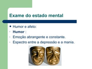 Exame do estado mental Humor e afeto: Humor  :  Emoção abrangente e constante.  Espectro entre a depressão e a mania. 