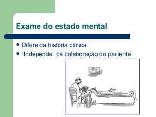 Exame do estado mental Difere da história clínica “ Independe” da colaboração do paciente 