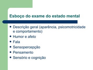 Esboço do exame do estado mental Descrição geral (aparência, psicomotricidade e comportamento) Humor e afeto Fala Sensopercepção Pensamento Sensório e cognição 