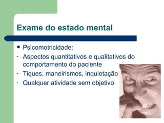 Exame do estado mental Psicomotricidade: Aspectos quantitativos e qualitativos do comportamento do paciente Tiques, maneirismos, inquietação  Qualquer atividade sem objetivo 