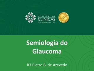 R3 Pietro B. de Azevedo
Semiologia do
Glaucoma
 