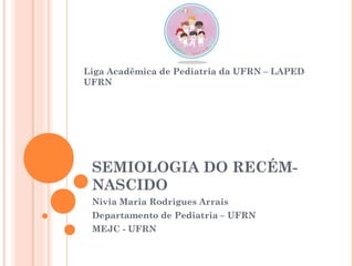 SEMIOLOGIA DO RECÉM-
NASCIDO
Nivia Maria Rodrigues Arrais
Departamento de Pediatria – UFRN
MEJC - UFRN
Liga Acadêmica de Pediatria da UFRN – LAPED
UFRN
 