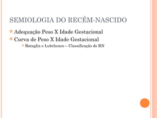 SEMIOLOGIA DO RECÉM-NASCIDO
 Adequação Peso X Idade Gestacional
 Curva de Peso X Idade Gestacional
 Bataglia e Lubchenco – Classificação do RN
 