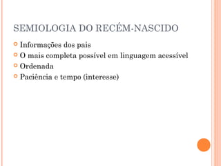 SEMIOLOGIA DO RECÉM-NASCIDO
 Informações dos pais
 O mais completa possível em linguagem acessível
 Ordenada
 Paciência e tempo (interesse)
 