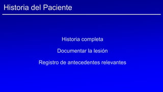 Historia completa
Documentar la lesión
Registro de antecedentes relevantes
Historia del Paciente
 
