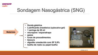Sondagem Nasogástrica (SNG)
Materiais
• Sonda gástrica
• Lubrificante anestésico (xylocaína gel)
• 1 seringa de 20 ml
• micropore / esparadrapo
• gazes
• luvas de procedimentos
• tesoura
• algodão umedecido com SF 0,9%
• toalha de rosto ou papel toalha
medway.com.br
 