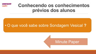 Conhecendo os conhecimentos
prévios dos alunos
• O que você sabe sobre Sondagem Vesical ?
Minute Paper
 