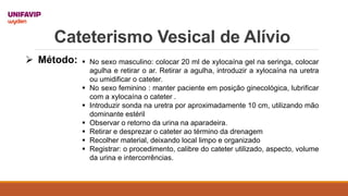 Cateterismo Vesical de Alívio
 Método:  No sexo masculino: colocar 20 ml de xylocaína gel na seringa, colocar
agulha e r...