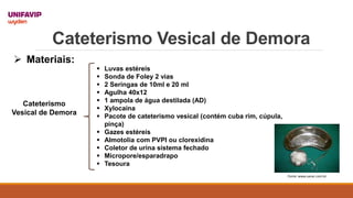 Cateterismo Vesical de Demora
Fonte: www.sanar.com.br
Cateterismo
Vesical de Demora
 Materiais:
 Luvas estéreis
 Sonda ...