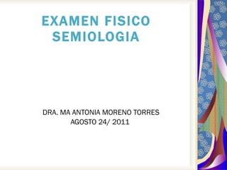 EXAMEN FISICO SEMIOLOGIA DRA. MA ANTONIA MORENO TORRES AGOSTO 24/ 2011  