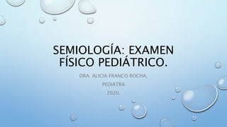 SEMIOLOGÍA: EXAMEN
FÍSICO PEDIÁTRICO.
DRA. ALICIA FRANCO ROCHA.
PEDIATRA
2020.
 