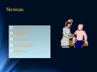 Técnicas:
Inspección
Palpación
Percusión
Auscultación
Olfación
 