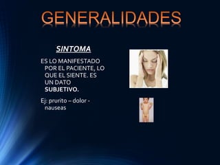 SINTOMA
ES LO MANIFESTADO
POR EL PACIENTE, LO
QUE EL SIENTE. ES
UN DATO
SUBJETIVO.
Ej: prurito – dolor -
nauseas
 