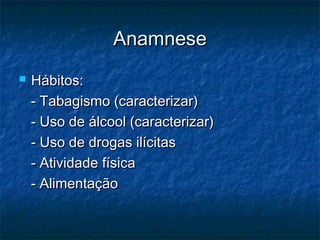 AnamneseAnamnese
 Hábitos:Hábitos:
- Tabagismo (caracterizar)- Tabagismo (caracterizar)
- Uso de álcool (caracterizar)- Uso de álcool (caracterizar)
- Uso de drogas ilícitas- Uso de drogas ilícitas
- Atividade física- Atividade física
- Alimentação- Alimentação
 