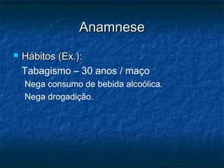 AnamneseAnamnese
 Hábitos (Ex.):Hábitos (Ex.):
Tabagismo – 30 anos / maço
Nega consumo de bebida alcoólica.
Nega drogadição.
 
