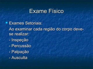 Exame FísicoExame Físico
 Exames Setoriais:Exames Setoriais:
Ao examinar cada região do corpo deve-Ao examinar cada região do corpo deve-
se realizar:se realizar:
- Inspeção- Inspeção
- Percussão- Percussão
- Palpação- Palpação
- Ausculta- Ausculta
 