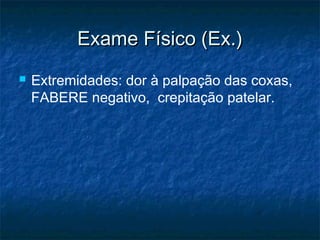 Exame Físico (Ex.)Exame Físico (Ex.)
 Extremidades: dor à palpação das coxas,
FABERE negativo, crepitação patelar.
 