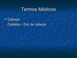 Termos MédicosTermos Médicos
 Cabeça:Cabeça:
Cefaléia – Dor de cabeçaCefaléia – Dor de cabeça
 