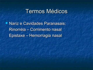 Termos MédicosTermos Médicos
 Nariz e Cavidades Paranasais:Nariz e Cavidades Paranasais:
Rinorréia – Corrimento nasalRinorréia – Corrimento nasal
Epistaxe – Hemorragia nasalEpistaxe – Hemorragia nasal
 
