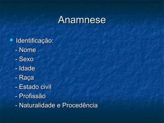 AnamneseAnamnese
 Identificação:Identificação:
- Nome- Nome
- Sexo- Sexo
- Idade- Idade
- Raça- Raça
- Estado civil- Estado civil
- Profissão- Profissão
- Naturalidade e Procedência- Naturalidade e Procedência
 