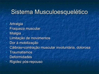 Sistema MusculoesqueléticoSistema Musculoesquelético
• ArtralgiaArtralgia
• Fraqueza muscularFraqueza muscular
• MialgiaMialgia
• Limitação de movimentosLimitação de movimentos
• Dor à mobilizaçãoDor à mobilização
• Cãibras=contração muscular involuntária, dolorosaCãibras=contração muscular involuntária, dolorosa
• TraumatismosTraumatismos
• DeformidadesDeformidades
• Rigidez pós-repousoRigidez pós-repouso
 