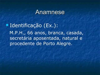 AnamneseAnamnese
 Identificação (Ex.):
M.P.H., 66 anos, branca, casada,
secretária aposentada, natural e
procedente de Porto Alegre.
 