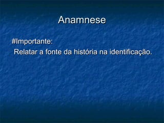 AnamneseAnamnese
#Importante:#Importante:
Relatar a fonte da história na identificação.Relatar a fonte da história na identificação.
 