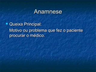 AnamneseAnamnese
 Queixa Principal:Queixa Principal:
Motivo ou problema que fez o pacienteMotivo ou problema que fez o paciente
procurar o médico.procurar o médico.
 