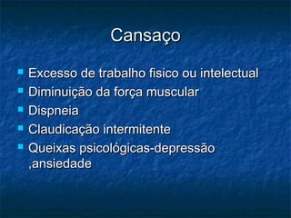 CansaCansaçoço
 Excesso de trabalho fisico ou intelectualExcesso de trabalho fisico ou intelectual
 DiminuiDiminuição da força muscularção da força muscular
 DispneiaDispneia
 Claudicação intermitenteClaudicação intermitente
 Queixas psicológicas-depressãoQueixas psicológicas-depressão
,ansiedade,ansiedade
 