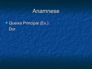 AnamneseAnamnese
 Queixa Principal (Ex.):Queixa Principal (Ex.):
DorDor
 
