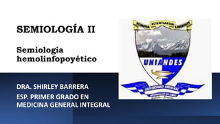 SEMIOLOGÍA II
Semiología
hemolinfopoyético
DRA. SHIRLEY BARRERA
ESP. PRIMER GRADO EN
MEDICINA GENERAL INTEGRAL
 