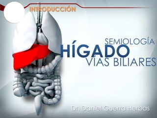 INTRODUCCIÓN




                    SEMIOLOGÍA

               VÍAS BILIARES


          Dr. Daniel Guerra Herbas
 