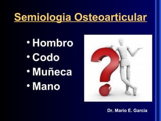 Semiologia Osteoarticular
• Hombro
• Codo
• Muñeca
• Mano
Dr. Mario E. Garcia
 